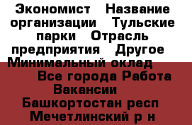 Экономист › Название организации ­ Тульские парки › Отрасль предприятия ­ Другое › Минимальный оклад ­ 20 000 - Все города Работа » Вакансии   . Башкортостан респ.,Мечетлинский р-н